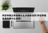 开区块链公司需要什么手续和证件[开区块链交易所要什么资质]