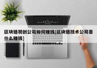 区块链初创公司如何赚钱[区块链技术公司靠什么赚钱]