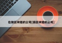 在做区块链的公司[搞区块链的公司]