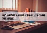 三门峡开发区块链哪家公司有实力[三门峡开发区规划图]