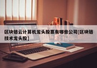 区块链云计算机龙头股票有哪些公司[区块链技术龙头股]