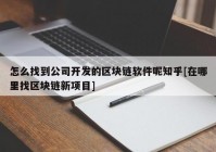 怎么找到公司开发的区块链软件呢知乎[在哪里找区块链新项目]