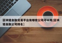 区块链金融交易平台有哪些公司可以用[区块链金融公司排名]