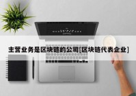 主营业务是区块链的公司[区块链代表企业]