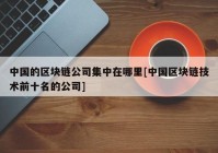 中国的区块链公司集中在哪里[中国区块链技术前十名的公司]