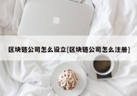 区块链公司怎么设立[区块链公司怎么注册]