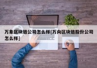 万象区块链公司怎么样[万向区块链股份公司怎么样]