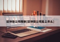 区块链公司限制[区块链公司能上市么]