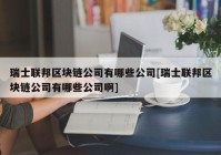 瑞士联邦区块链公司有哪些公司[瑞士联邦区块链公司有哪些公司啊]