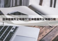 区块链国外公司排行[区块链国外公司排行榜]