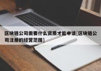 区块链公司需要什么资质才能申请[区块链公司注册的经营范围]