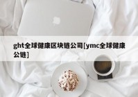 ght全球健康区块链公司[ymc全球健康公链]