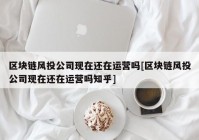 区块链风投公司现在还在运营吗[区块链风投公司现在还在运营吗知乎]