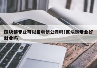 区块链专业可以报电信公司吗[区块链专业好就业吗]