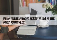 乐陵市阿里区块链公司哪家好[乐陵市阿里区块链公司哪家好点]