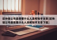 区块链公司最需要什么人员呢知乎文章[区块链公司最需要什么人员呢知乎文章下载]