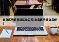 北京区块链跨境汇款公司[北京区块链交易所]