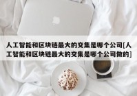 人工智能和区块链最大的交集是哪个公司[人工智能和区块链最大的交集是哪个公司做的]