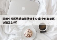 深圳中科区块链公司估值多少钱[中科智能区块链怎么样]